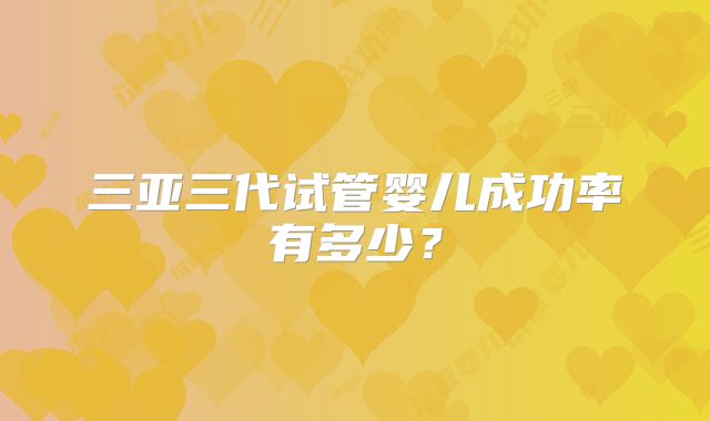 三亚三代试管婴儿成功率有多少？