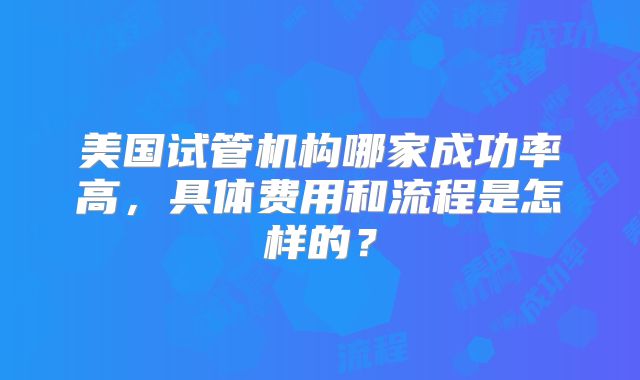 美国试管机构哪家成功率高，具体费用和流程是怎样的？
