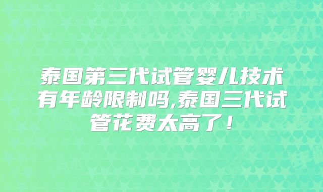 泰国第三代试管婴儿技术有年龄限制吗,泰国三代试管花费太高了！
