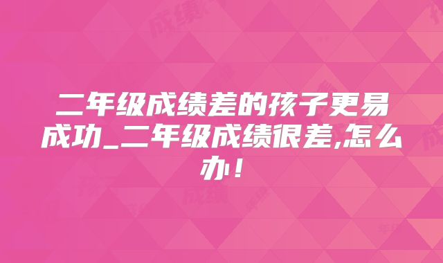 二年级成绩差的孩子更易成功_二年级成绩很差,怎么办！
