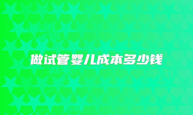 做试管婴儿成本多少钱