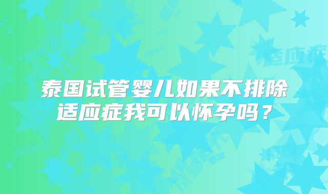 泰国试管婴儿如果不排除适应症我可以怀孕吗？