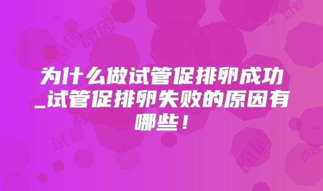 为什么做试管促排卵成功_试管促排卵失败的原因有哪些！