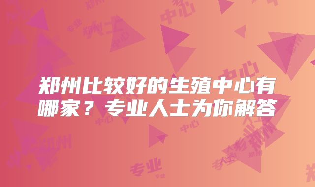 郑州比较好的生殖中心有哪家？专业人士为你解答