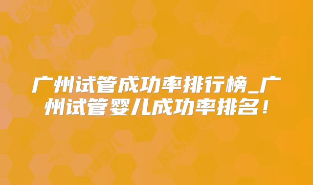 广州试管成功率排行榜_广州试管婴儿成功率排名！