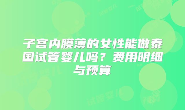 子宫内膜薄的女性能做泰国试管婴儿吗？费用明细与预算