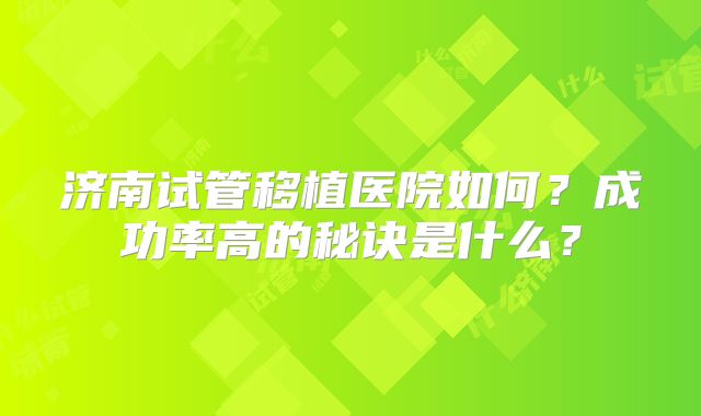 济南试管移植医院如何？成功率高的秘诀是什么？