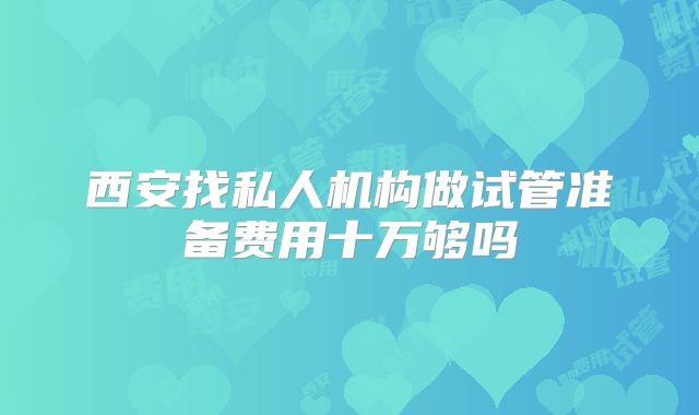 西安找私人机构做试管准备费用十万够吗