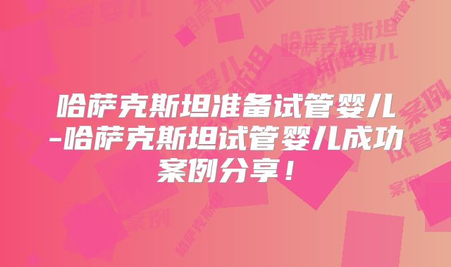 哈萨克斯坦准备试管婴儿-哈萨克斯坦试管婴儿成功案例分享！