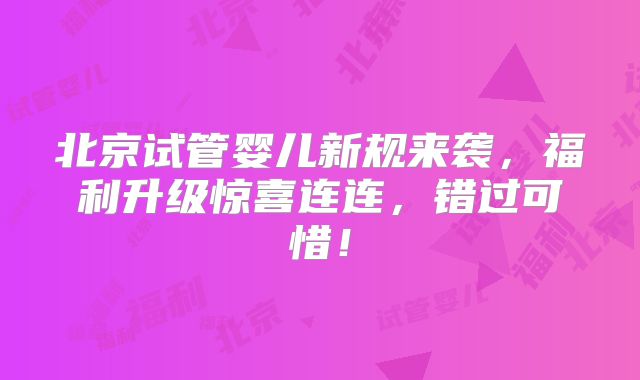 北京试管婴儿新规来袭，福利升级惊喜连连，错过可惜！