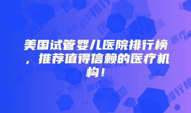 美国试管婴儿医院排行榜,推荐值得信赖的医疗机构!