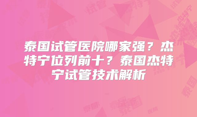 泰国试管医院哪家强？杰特宁位列前十？泰国杰特宁试管技术解析