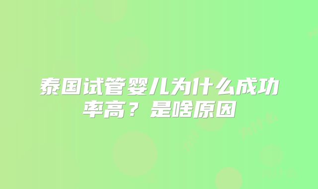 泰国试管婴儿为什么成功率高?是啥原因