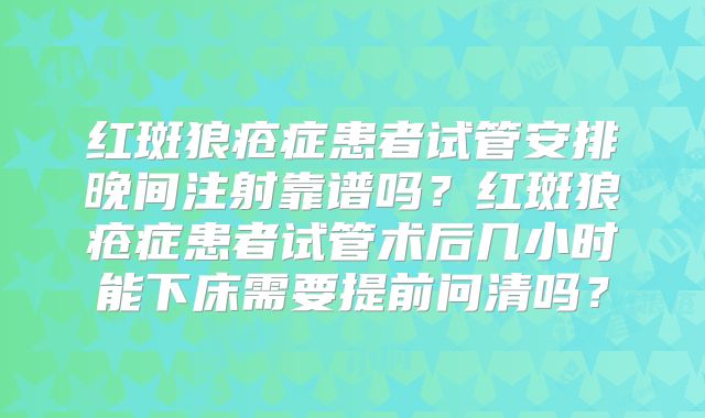 红斑狼疮症患者试管安排晚间注射靠谱吗？红斑狼疮症患者试管术后几小时能下床需要提前问清吗？