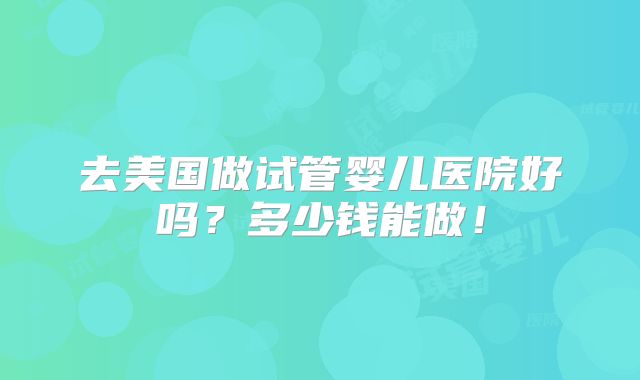 去美国做试管婴儿医院好吗?多少钱能做!