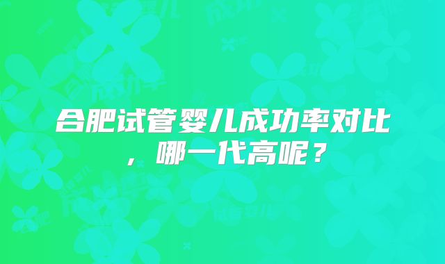 合肥试管婴儿成功率对比,哪一代高呢?
