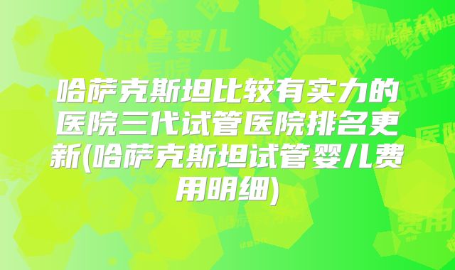 哈萨克斯坦比较有实力的医院三代试管医院排名更新(哈萨克斯坦试管婴儿费用明细)
