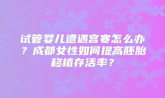 试管婴儿遭遇宫寒怎么办？成都女性如何提高胚胎移植存活率？