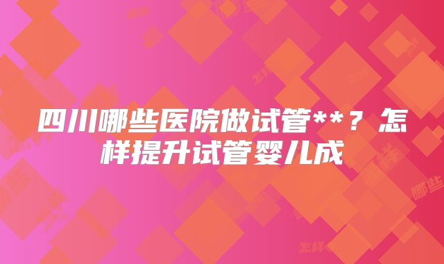 四川哪些医院做试管**？怎样提升试管婴儿成