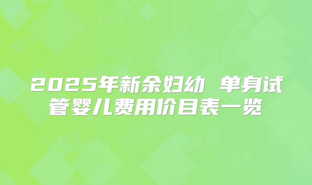 2025年新余妇幼 单身试管婴儿费用价目表一览
