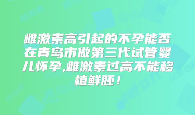雌激素高引起的不孕能否在青岛市做第三代试管婴儿怀孕,雌激素过高不能移植鲜胚！