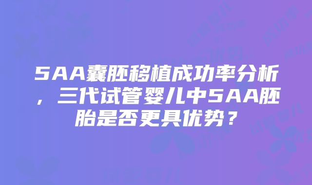 5AA囊胚移植成功率分析，三代试管婴儿中5AA胚胎是否更具优势？