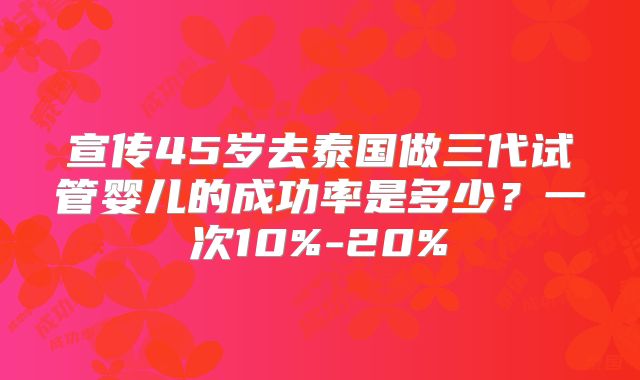 宣传45岁去泰国做三代试管婴儿的成功率是多少？一次10%-20%