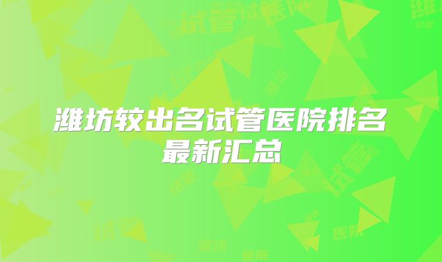 潍坊较出名试管医院排名最新汇总