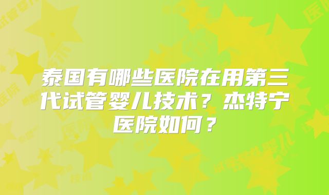 泰国有哪些医院在用第三代试管婴儿技术？杰特宁医院如何？