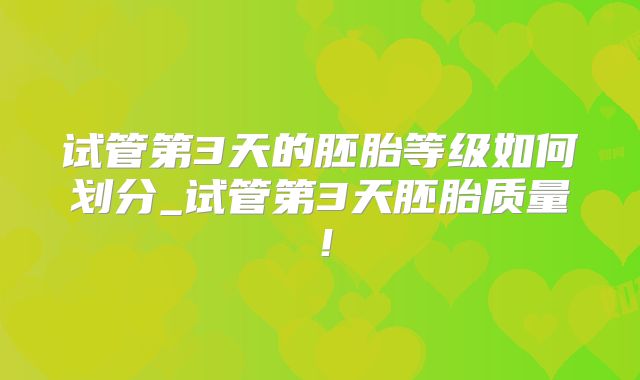 试管第3天的胚胎等级如何划分_试管第3天胚胎质量！