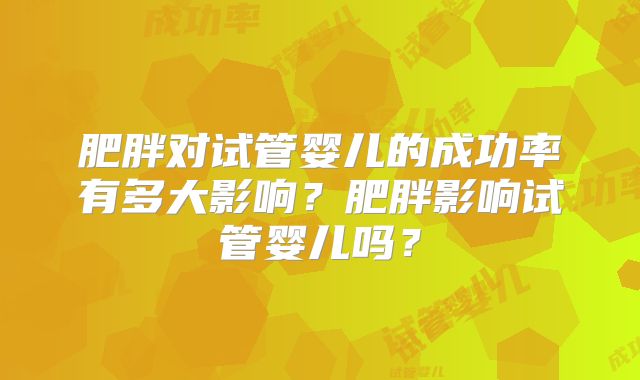 肥胖对试管婴儿的成功率有多大影响？肥胖影响试管婴儿吗？