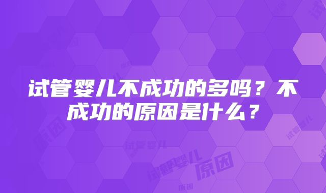 试管婴儿不成功的多吗？不成功的原因是什么？