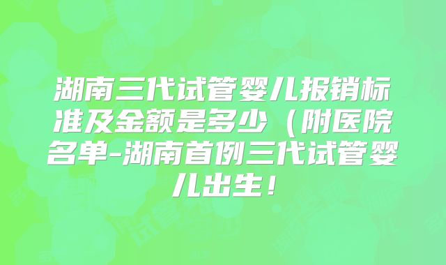 湖南三代试管婴儿报销标准及金额是多少(附医院名单-湖南首例三代试管婴儿出生!
