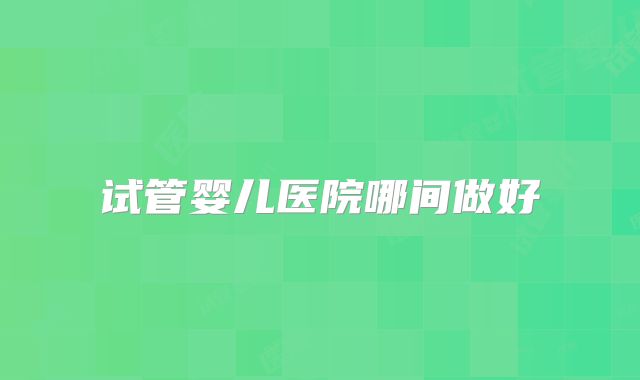 试管婴儿医院哪间做好