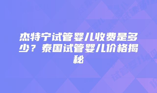 杰特宁试管婴儿收费是多少？泰国试管婴儿价格揭秘