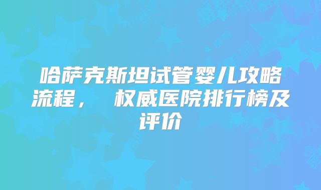 哈萨克斯坦试管婴儿攻略流程, 权威医院排行榜及评价