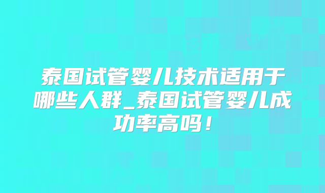 泰国试管婴儿技术适用于哪些人群_泰国试管婴儿成功率高吗！