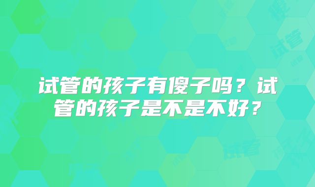 试管的孩子有傻子吗?试管的孩子是不是不好?