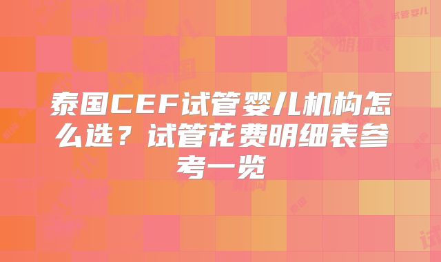 泰国CEF试管婴儿机构怎么选？试管花费明细表参考一览
