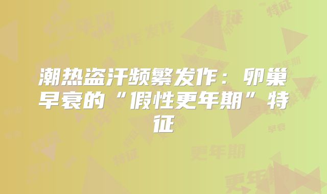 潮热盗汗频繁发作：卵巢早衰的“假性更年期”特征