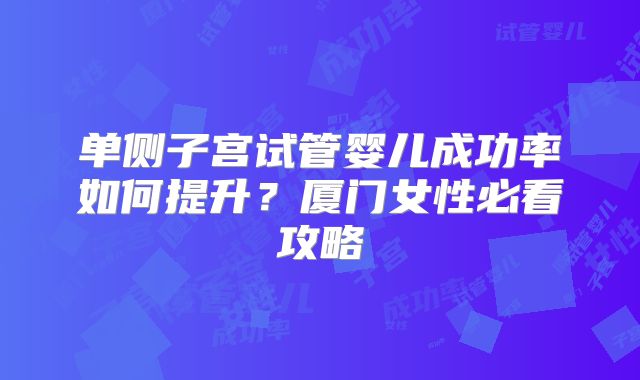 单侧子宫试管婴儿成功率如何提升?厦门女性必看攻略