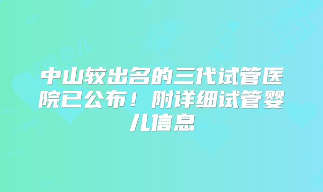 中山较出名的三代试管医院已公布！附详细试管婴儿信息