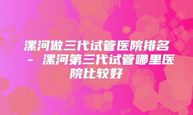 漯河做三代试管医院排名 - 漯河第三代试管哪里医院比较好