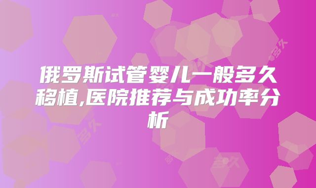 俄罗斯试管婴儿一般多久移植,医院推荐与成功率分析