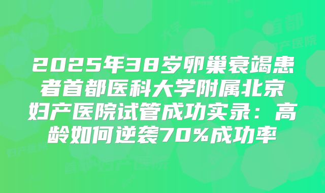 2025年38岁卵巢衰竭患者首都医科大学附属北京妇产医院试管成功实录：高龄如何逆袭70%成功率