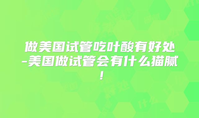 做美国试管吃叶酸有好处-美国做试管会有什么猫腻！