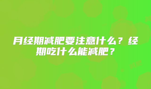 月经期减肥要注意什么？经期吃什么能减肥？