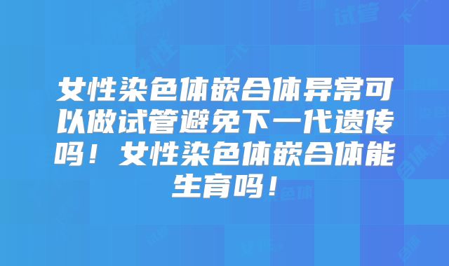女性染色体嵌合体异常可以做试管避免下一代遗传吗！女性染色体嵌合体能生育吗！