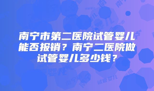 南宁市第二医院试管婴儿能否报销?南宁二医院做试管婴儿多少钱?