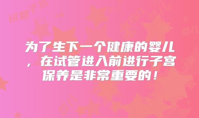 为了生下一个健康的婴儿，在试管进入前进行子宫保养是非常重要的！